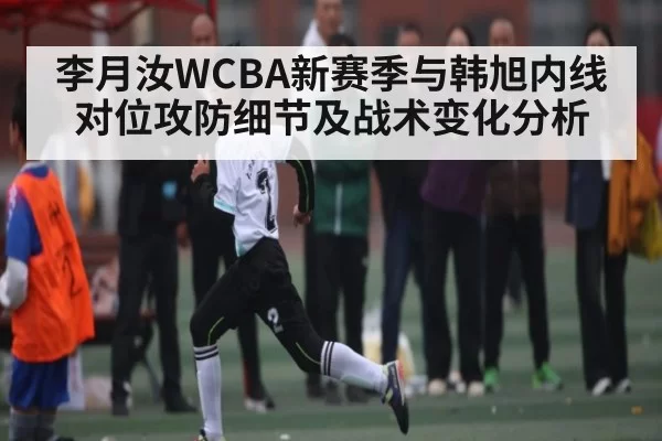 李月汝WCBA新赛季与韩旭内线对位攻防细节及战术变化分析（BOBSports）